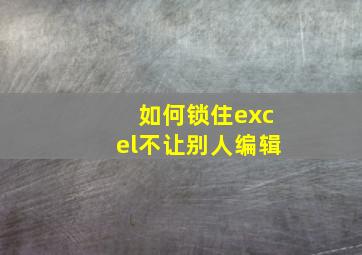 如何锁住excel不让别人编辑