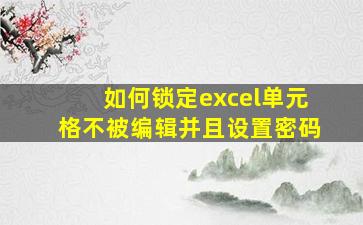 如何锁定excel单元格不被编辑并且设置密码