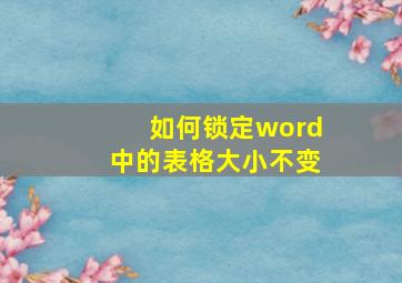 如何锁定word中的表格大小不变