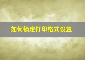 如何锁定打印格式设置