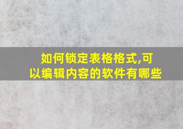 如何锁定表格格式,可以编辑内容的软件有哪些