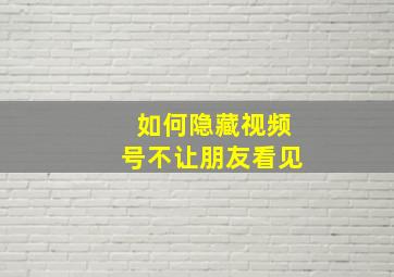 如何隐藏视频号不让朋友看见