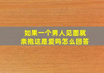 如果一个男人见面就亲抱这是爱吗怎么回答