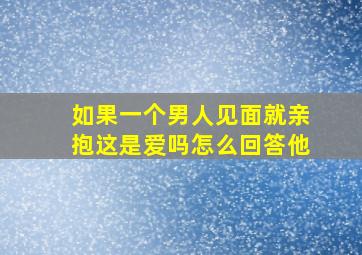 如果一个男人见面就亲抱这是爱吗怎么回答他