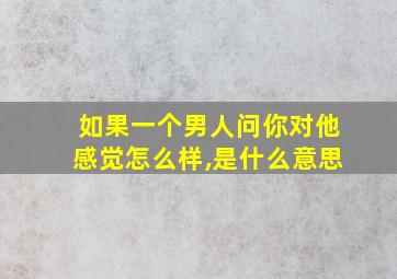 如果一个男人问你对他感觉怎么样,是什么意思