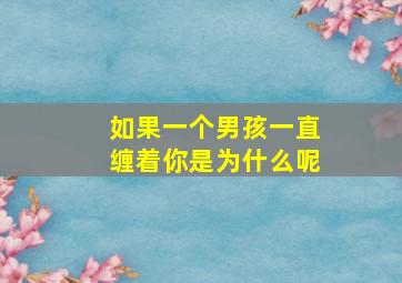 如果一个男孩一直缠着你是为什么呢