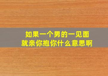 如果一个男的一见面就亲你抱你什么意思啊