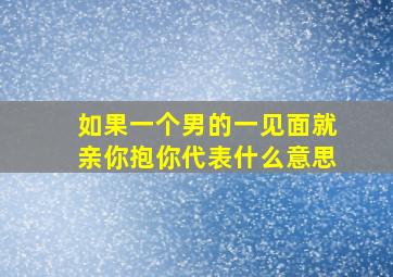 如果一个男的一见面就亲你抱你代表什么意思