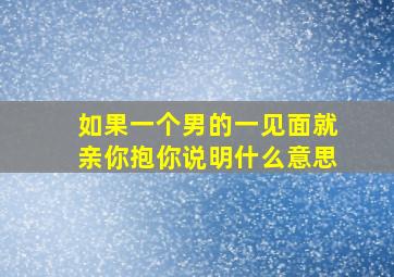 如果一个男的一见面就亲你抱你说明什么意思