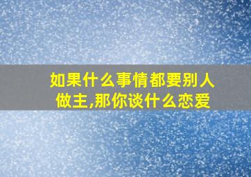 如果什么事情都要别人做主,那你谈什么恋爱