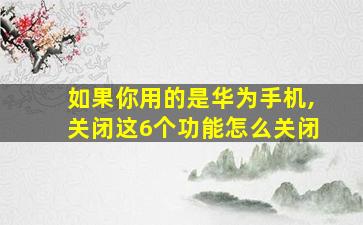 如果你用的是华为手机,关闭这6个功能怎么关闭