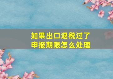 如果出口退税过了申报期限怎么处理