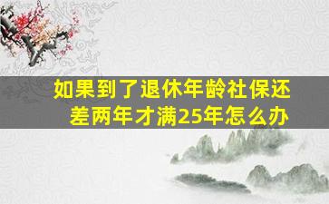 如果到了退休年龄社保还差两年才满25年怎么办