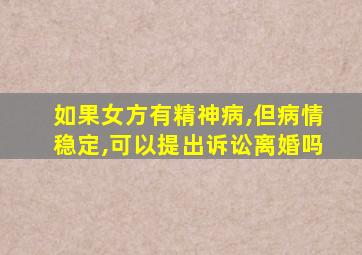 如果女方有精神病,但病情稳定,可以提出诉讼离婚吗