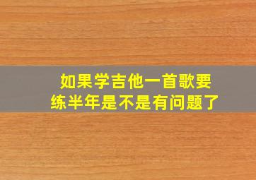 如果学吉他一首歌要练半年是不是有问题了