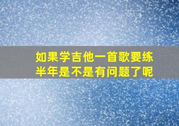 如果学吉他一首歌要练半年是不是有问题了呢