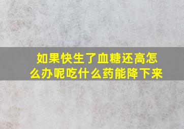 如果快生了血糖还高怎么办呢吃什么药能降下来