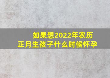 如果想2022年农历正月生孩子什么时候怀孕