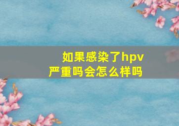 如果感染了hpv严重吗会怎么样吗