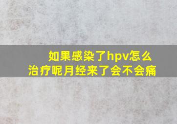 如果感染了hpv怎么治疗呢月经来了会不会痛