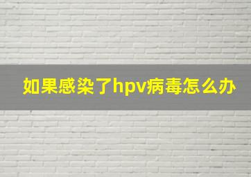 如果感染了hpv病毒怎么办