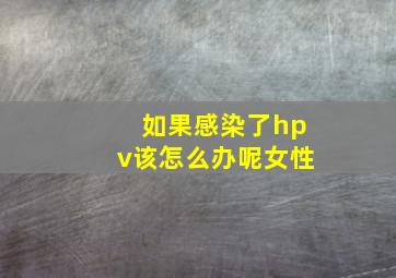 如果感染了hpv该怎么办呢女性