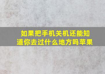 如果把手机关机还能知道你去过什么地方吗苹果