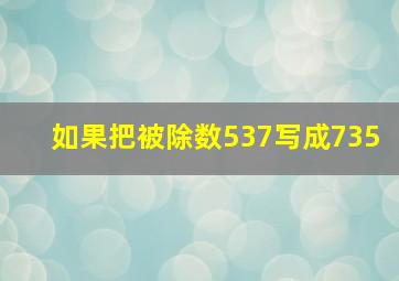 如果把被除数537写成735