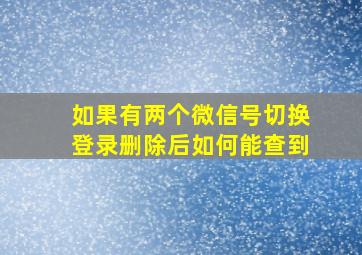 如果有两个微信号切换登录删除后如何能查到