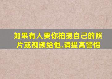 如果有人要你拍摄自己的照片或视频给他,请提高警惕