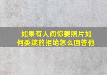 如果有人问你要照片如何委婉的拒绝怎么回答他