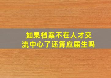 如果档案不在人才交流中心了还算应届生吗