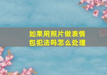 如果用照片做表情包犯法吗怎么处理