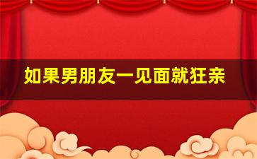 如果男朋友一见面就狂亲