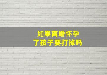 如果离婚怀孕了孩子要打掉吗