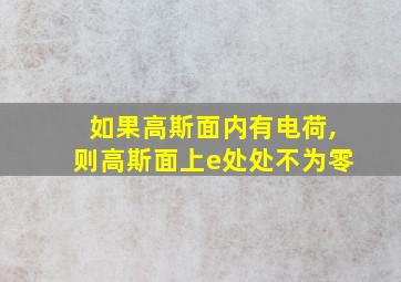 如果高斯面内有电荷,则高斯面上e处处不为零