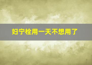 妇宁栓用一天不想用了