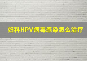 妇科HPV病毒感染怎么治疗