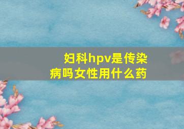 妇科hpv是传染病吗女性用什么药