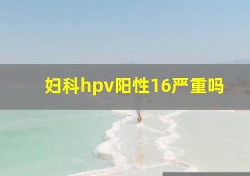 妇科hpv阳性16严重吗