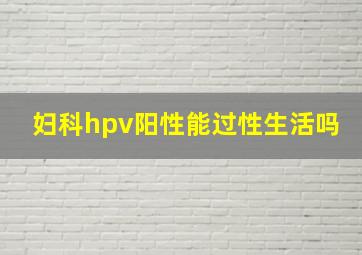 妇科hpv阳性能过性生活吗