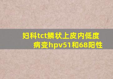 妇科tct鳞状上皮内低度病变hpv51和68阳性