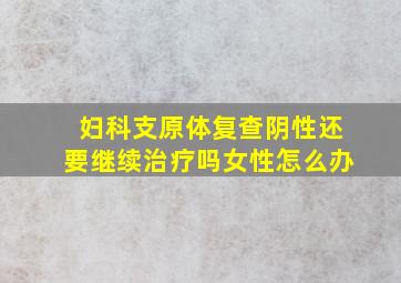 妇科支原体复查阴性还要继续治疗吗女性怎么办