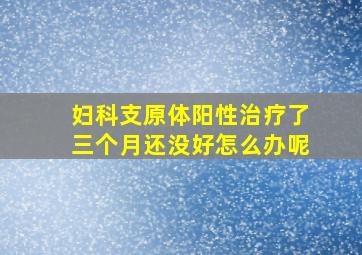 妇科支原体阳性治疗了三个月还没好怎么办呢