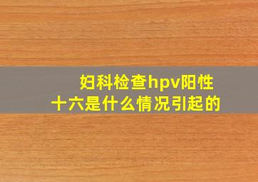 妇科检查hpv阳性十六是什么情况引起的