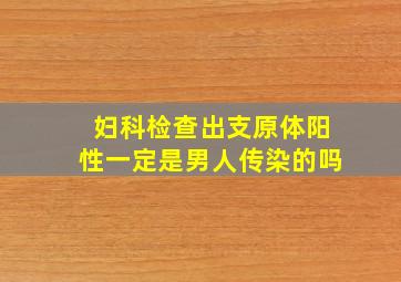 妇科检查出支原体阳性一定是男人传染的吗