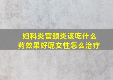 妇科炎宫颈炎该吃什么药效果好呢女性怎么治疗