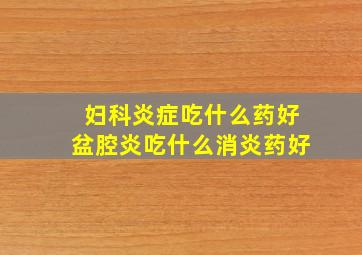 妇科炎症吃什么药好盆腔炎吃什么消炎药好