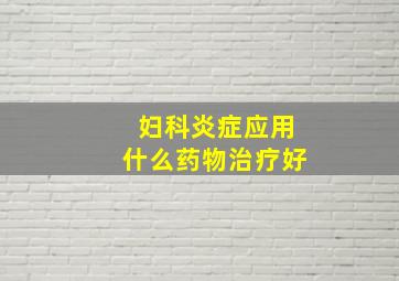 妇科炎症应用什么药物治疗好