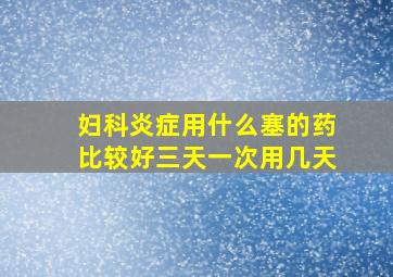 妇科炎症用什么塞的药比较好三天一次用几天